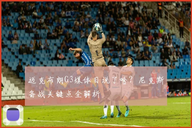迈克布朗G3媒体日说了啥?尼克斯备战关键点全解析