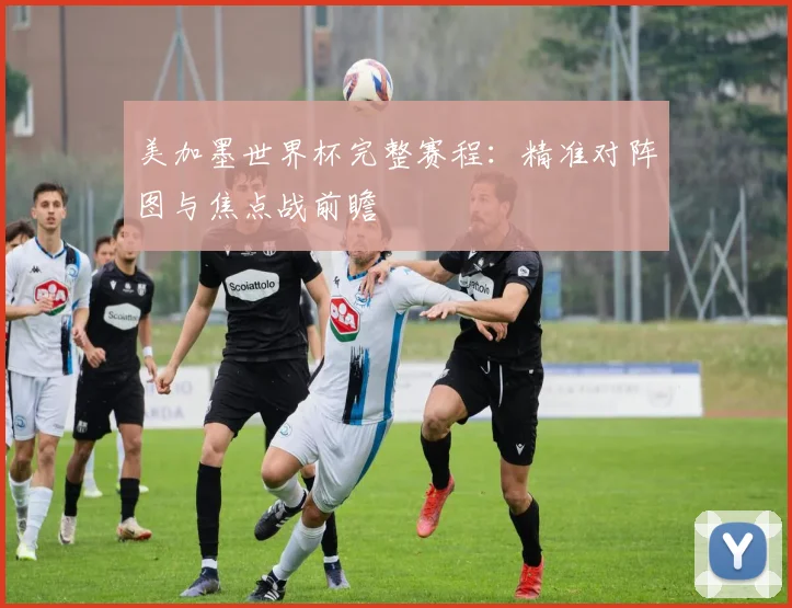 美加墨世界杯完整赛程:精准对阵图与焦点战前瞻