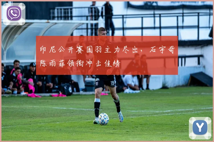 印尼公开赛国羽主力尽出，石宇奇陈雨菲领衔冲击佳绩
