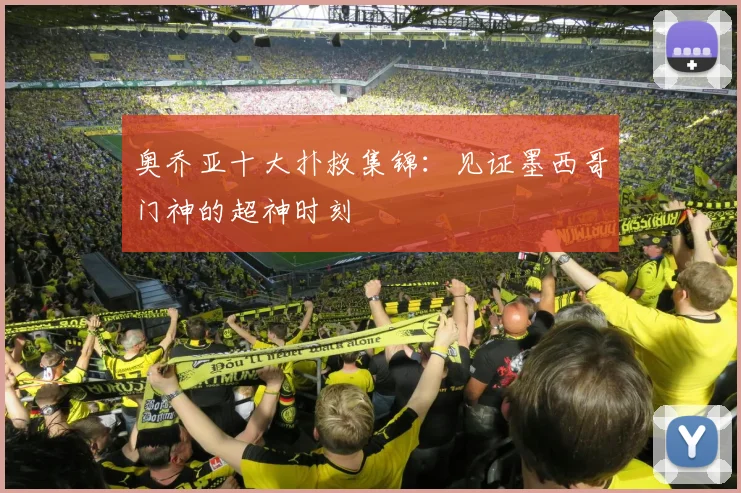 奥乔亚十大扑救集锦：见证墨西哥门神的超神时刻