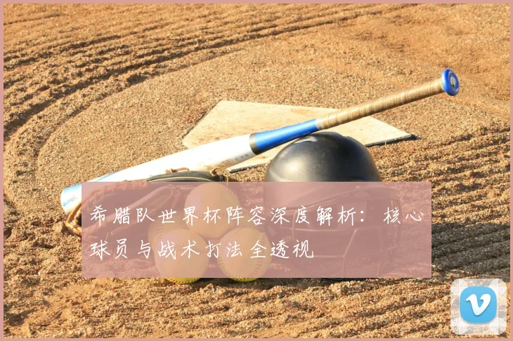 希腊队世界杯阵容深度解析:核心球员与战术打法全透视