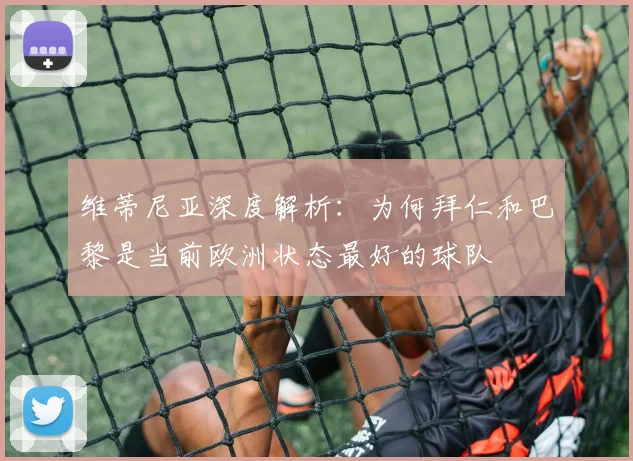 维蒂尼亚深度解析：为何拜仁和巴黎是当前欧洲状态最好的球队