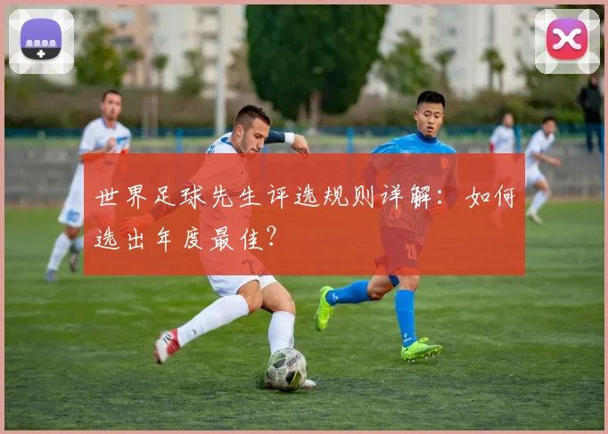 世界足球先生评选规则详解:如何选出年度最佳?