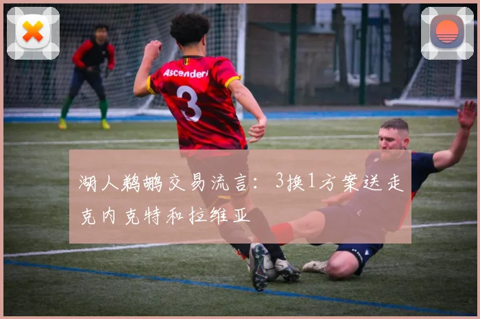 湖人鹈鹕交易流言：3换1方案送走克内克特和拉维亚