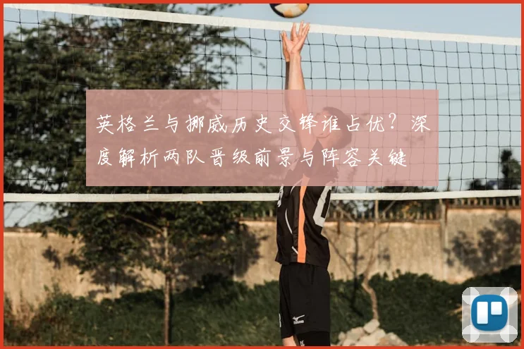 英格兰与挪威历史交锋谁占优？深度解析两队晋级前景与阵容关键