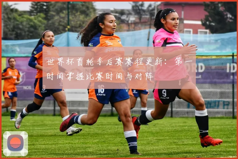 世界杯首轮季后赛赛程更新：第一时间掌握比赛时间与对阵