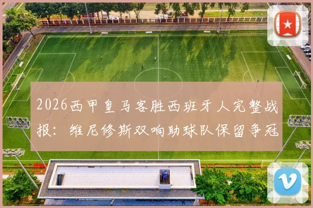 2026西甲皇马客胜西班牙人完整战报：维尼修斯双响助球队保留争冠希望，最新积分榜形势分析